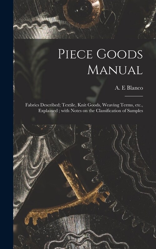 Piece Goods Manual: Fabrics Described; Textile, Knit Goods, Weaving Terms, Etc., Explained; With Notes on the Classification of Samples (Hardcover)