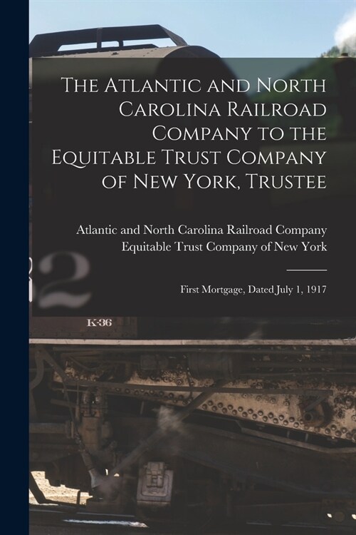 The Atlantic and North Carolina Railroad Company to the Equitable Trust Company of New York, Trustee: First Mortgage, Dated July 1, 1917 (Paperback)