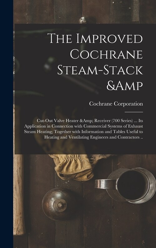 The Improved Cochrane Steam-stack & Cut-out Valve Heater & Receiver (700 Series) ... Its Application in Connection With Commercial Systems of Exhaust (Hardcover)