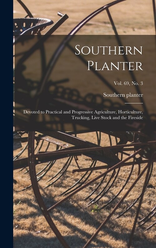 Southern Planter: Devoted to Practical and Progressive Agriculture, Horticulture, Trucking, Live Stock and the Fireside; vol. 69, no. 3 (Hardcover)