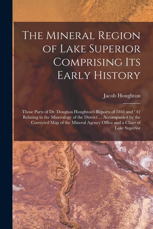 The Mineral Region of Lake Superior Comprising Its Early History [microform]: Those Parts of Dr. Douglass Houghtons Reports of 1841 and  42 Relating (Paperback)