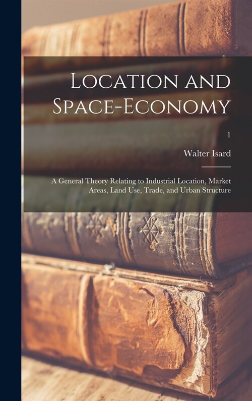 Location and Space-economy; a General Theory Relating to Industrial Location, Market Areas, Land Use, Trade, and Urban Structure; 1 (Hardcover)