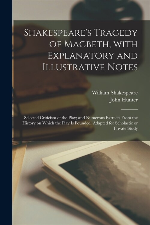 Shakespeares Tragedy of Macbeth, With Explanatory and Illustrative Notes; Selected Criticism of the Play; and Numerous Extracts From the History on W (Paperback)