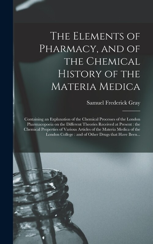 The Elements of Pharmacy, and of the Chemical History of the Materia Medica: Containing an Explanation of the Chemical Processes of the London Pharmac (Hardcover)