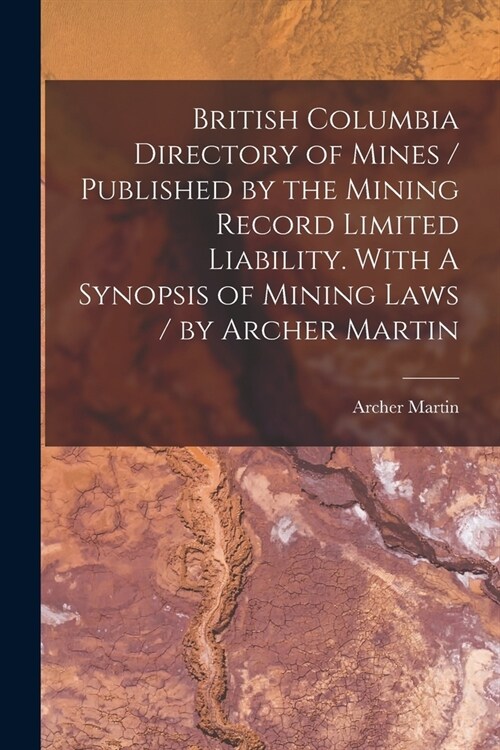 British Columbia Directory of Mines / Published by the Mining Record Limited Liability. With A Synopsis of Mining Laws / by Archer Martin [microform] (Paperback)