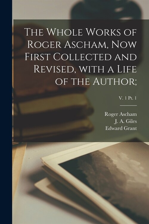 The Whole Works of Roger Ascham, Now First Collected and Revised, With a Life of the Author;; v. 1 pt. 1 (Paperback)