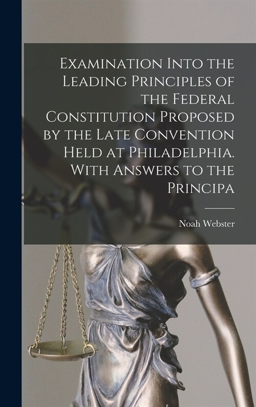 Examination Into the Leading Principles of the Federal Constitution Proposed by the Late Convention Held at Philadelphia. With Answers to the Principa (Hardcover)