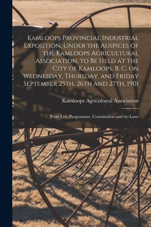 Kamloops Provincial Industrial Exposition, Under the Auspices of the Kamloops Agricultural Association, to Be Held at the City of Kamloops, B. C. on W (Paperback)