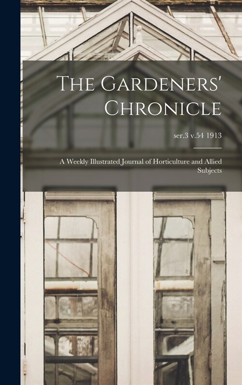 The Gardeners Chronicle: a Weekly Illustrated Journal of Horticulture and Allied Subjects; ser.3 v.54 1913 (Hardcover)