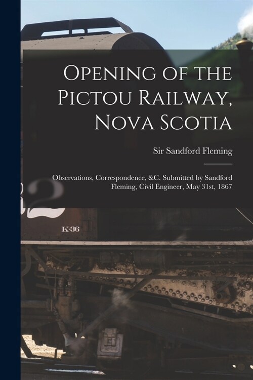 Opening of the Pictou Railway, Nova Scotia [microform]: Observations, Correspondence, &c. Submitted by Sandford Fleming, Civil Engineer, May 31st, 186 (Paperback)