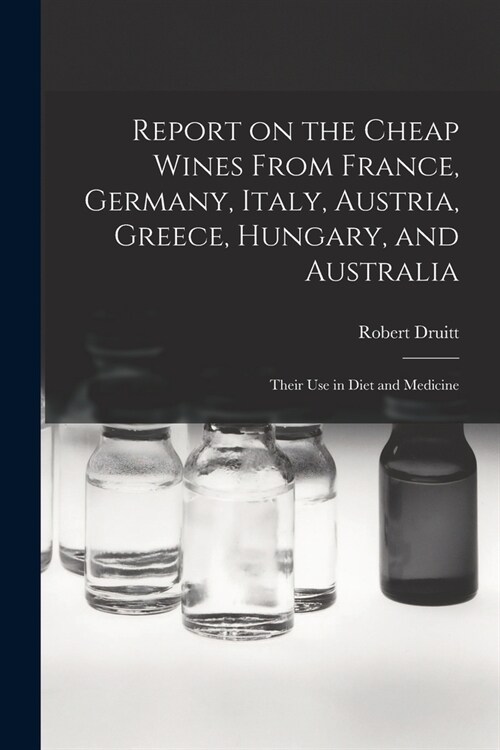 Report on the Cheap Wines From France, Germany, Italy, Austria, Greece, Hungary, and Australia: Their Use in Diet and Medicine (Paperback)