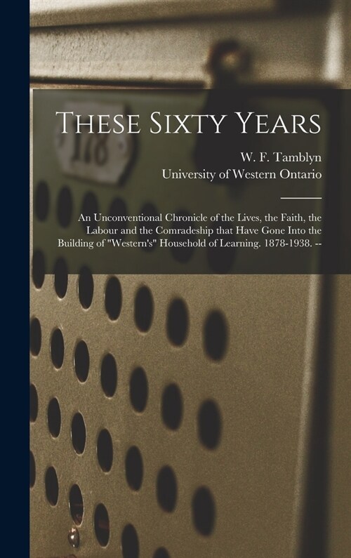These Sixty Years: an Unconventional Chronicle of the Lives, the Faith, the Labour and the Comradeship That Have Gone Into the Building o (Hardcover)