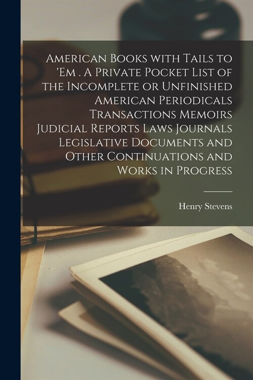 American Books With Tails to em . A Private Pocket List of the Incomplete or Unfinished American Periodicals Transactions Memoirs Judicial Reports La (Paperback)