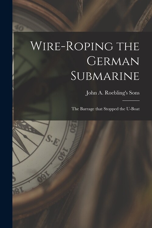 Wire-roping the German Submarine: the Barrage That Stopped the U-boat (Paperback)