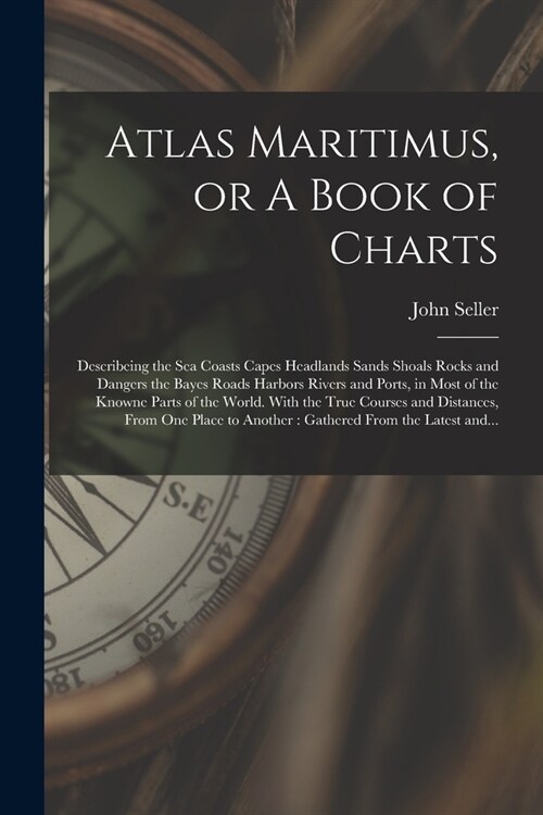 Atlas Maritimus, or A Book of Charts: Describeing the Sea Coasts Capes Headlands Sands Shoals Rocks and Dangers the Bayes Roads Harbors Rivers and Por (Paperback)