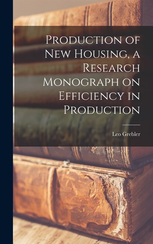 Production of New Housing, a Research Monograph on Efficiency in Production (Hardcover)