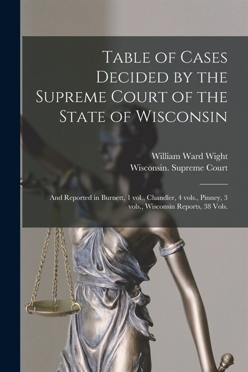 Table of Cases Decided by the Supreme Court of the State of Wisconsin: and Reported in Burnett, 1 Vol., Chandler, 4 Vols., Pinney, 3 Vols., Wisconsin (Paperback)