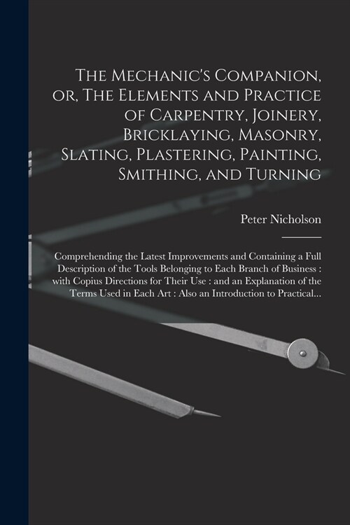 The Mechanics Companion, or, The Elements and Practice of Carpentry, Joinery, Bricklaying, Masonry, Slating, Plastering, Painting, Smithing, and Turn (Paperback)