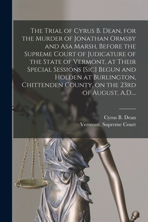 The Trial of Cyrus B. Dean, for the Murder of Jonathan Ormsby and Asa Marsh, Before the Supreme Court of Judicature of the State of Vermont, at Their (Paperback)