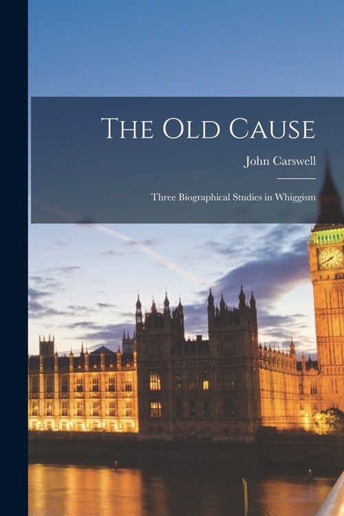 The Old Cause; Three Biographical Studies in Whiggism (Paperback)