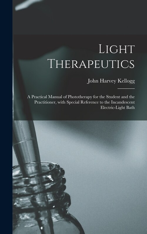Light Therapeutics; a Practical Manual of Phototherapy for the Student and the Practitioner, With Special Reference to the Incandescent Electric-light (Hardcover)