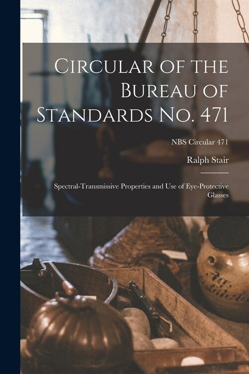 Circular of the Bureau of Standards No. 471: Spectral-transmissive Properties and Use of Eye-protective Glasses; NBS Circular 471 (Paperback)