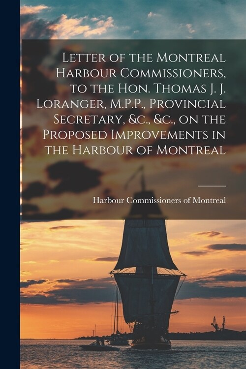 Letter of the Montreal Harbour Commissioners, to the Hon. Thomas J. J. Loranger, M.P.P., Provincial Secretary, &c., &c., on the Proposed Improvements (Paperback)