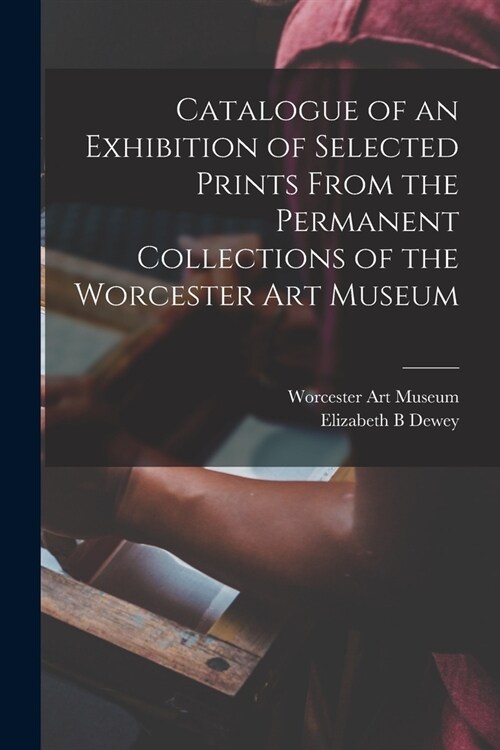 Catalogue of an Exhibition of Selected Prints From the Permanent Collections of the Worcester Art Museum (Paperback)