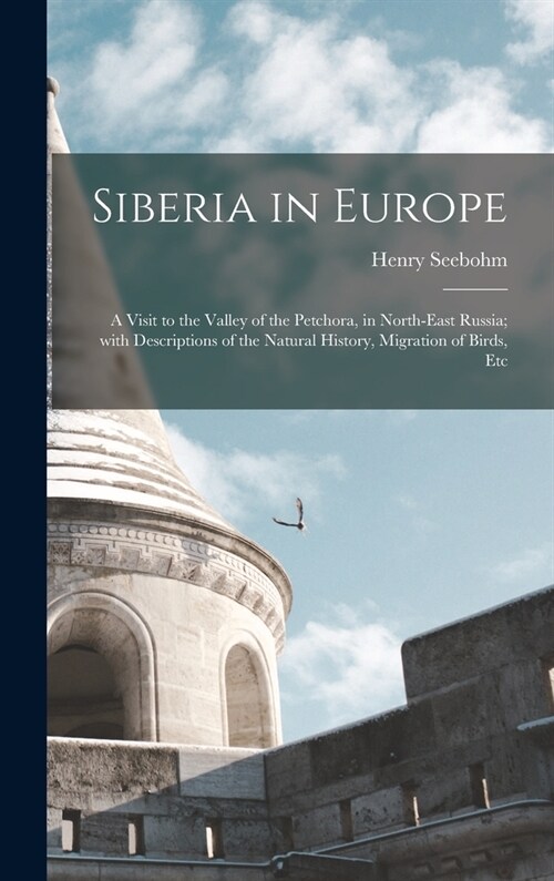 Siberia in Europe: a Visit to the Valley of the Petchora, in North-east Russia; With Descriptions of the Natural History, Migration of Bi (Hardcover)