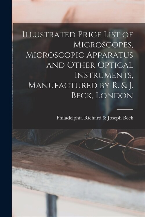 Illustrated Price List of Microscopes, Microscopic Apparatus and Other Optical Instruments, Manufactured by R. & J. Beck, London (Paperback)