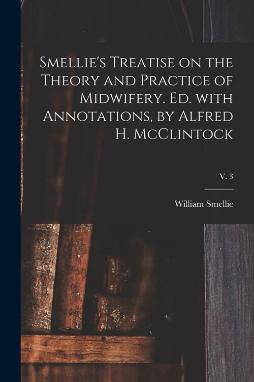 Smellies Treatise on the Theory and Practice of Midwifery. Ed. With Annotations, by Alfred H. McClintock; v. 3 (Paperback)