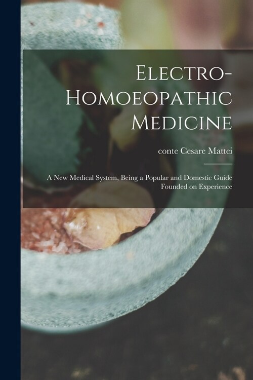 Electro-homoeopathic Medicine: a New Medical System, Being a Popular and Domestic Guide Founded on Experience (Paperback)
