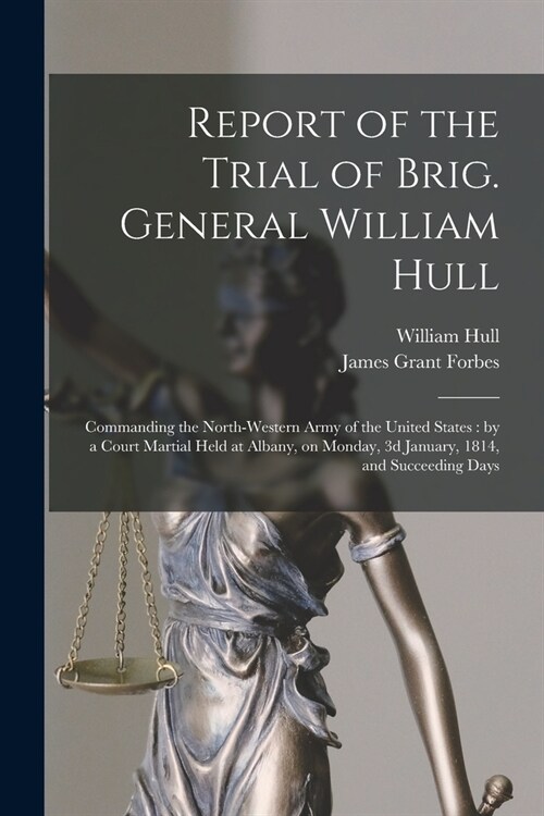 Report of the Trial of Brig. General William Hull; Commanding the North-western Army of the United States [microform]: by a Court Martial Held at Alba (Paperback)
