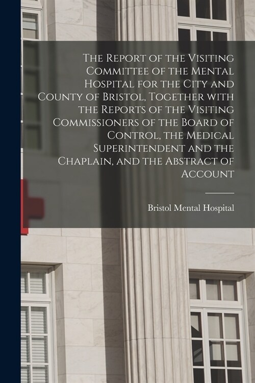 The Report of the Visiting Committee of the Mental Hospital for the City and County of Bristol, Together With the Reports of the Visiting Commissioner (Paperback)