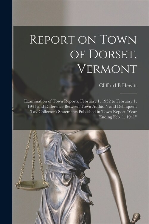 Report on Town of Dorset, Vermont: Examination of Town Reports, February 1, 1932 to February 1, 1941 and Difference Between Town Auditors and Delinqu (Paperback)