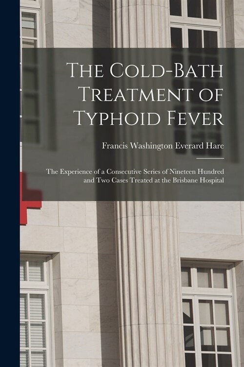 The Cold-bath Treatment of Typhoid Fever: the Experience of a Consecutive Series of Nineteen Hundred and Two Cases Treated at the Brisbane Hospital (Paperback)