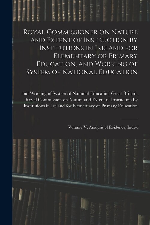 Royal Commissioner on Nature and Extent of Instruction by Institutions in Ireland for Elementary or Primary Education, and Working of System of Nation (Paperback)