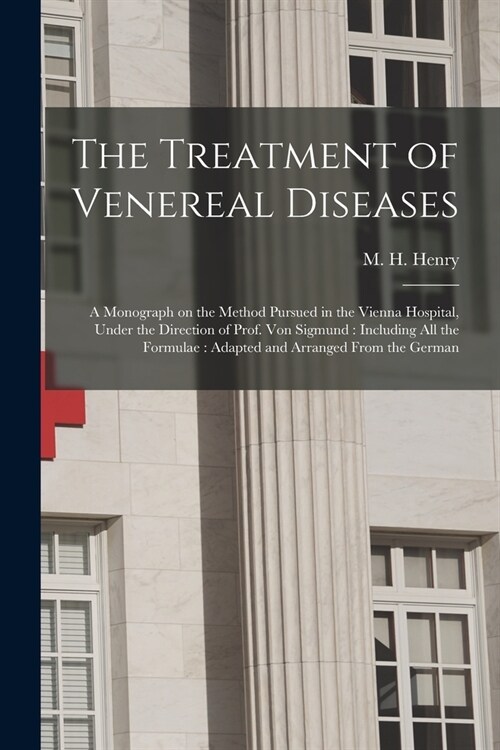 The Treatment of Venereal Diseases: a Monograph on the Method Pursued in the Vienna Hospital, Under the Direction of Prof. Von Sigmund: Including All (Paperback)