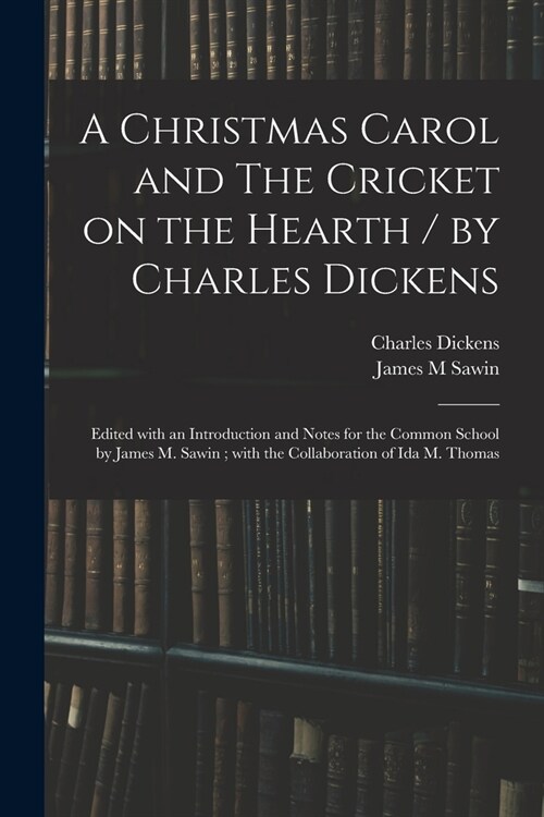 A Christmas Carol and The Cricket on the Hearth / by Charles Dickens; Edited With an Introduction and Notes for the Common School by James M. Sawin; W (Paperback)