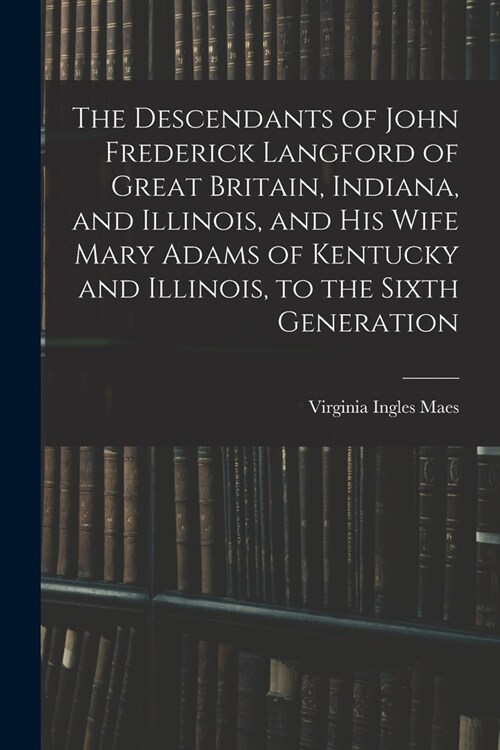 The Descendants of John Frederick Langford of Great Britain, Indiana, and Illinois, and His Wife Mary Adams of Kentucky and Illinois, to the Sixth Gen (Paperback)