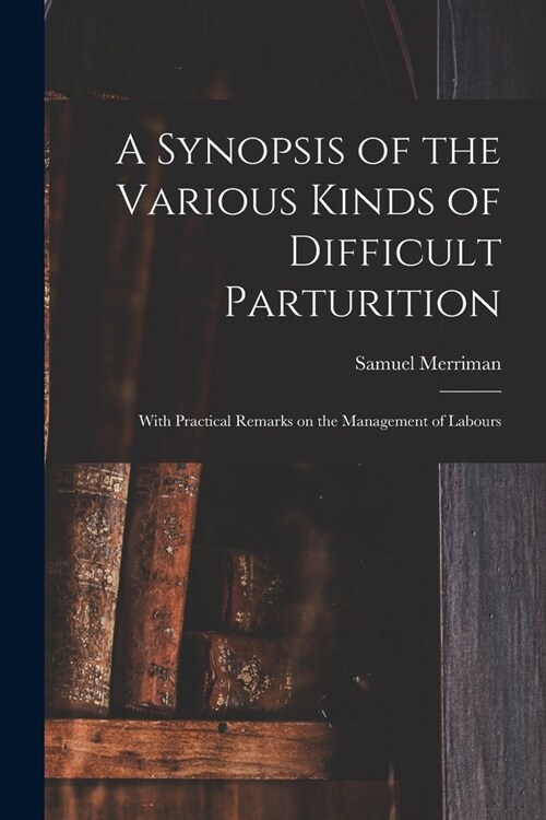 A Synopsis of the Various Kinds of Difficult Parturition: With Practical Remarks on the Management of Labours (Paperback)