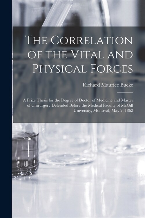 The Correlation of the Vital and Physical Forces [microform]: a Prize Thesis for the Degree of Doctor of Medicine and Master of Chirurgery Defended Be (Paperback)