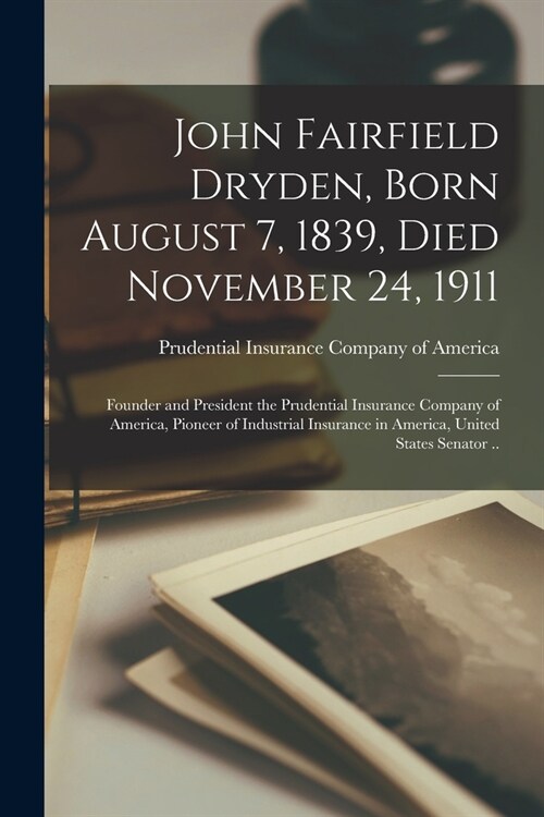 John Fairfield Dryden, Born August 7, 1839, Died November 24, 1911: Founder and President the Prudential Insurance Company of America, Pioneer of Indu (Paperback)