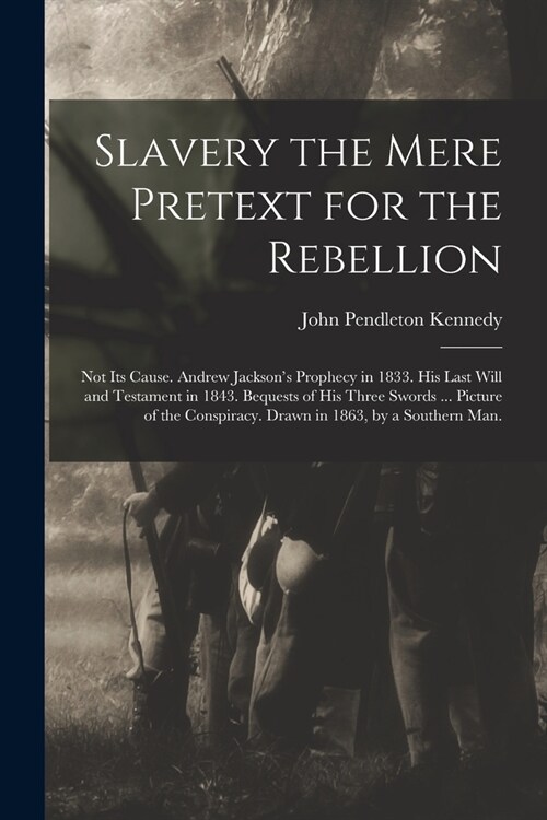 Slavery the Mere Pretext for the Rebellion; Not Its Cause. Andrew Jacksons Prophecy in 1833. His Last Will and Testament in 1843. Bequests of His Thr (Paperback)