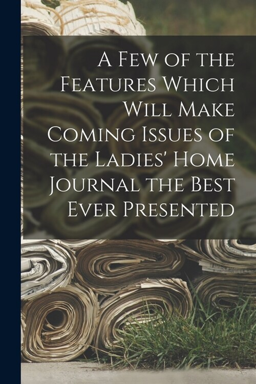 A Few of the Features Which Will Make Coming Issues of the Ladies Home Journal the Best Ever Presented (Paperback)