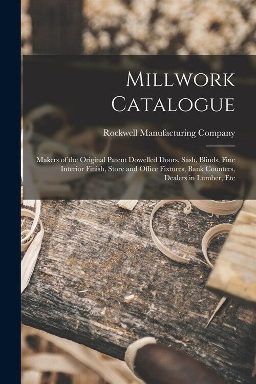 Millwork Catalogue: Makers of the Original Patent Dowelled Doors, Sash, Blinds, Fine Interior Finish, Store and Office Fixtures, Bank Coun (Paperback)