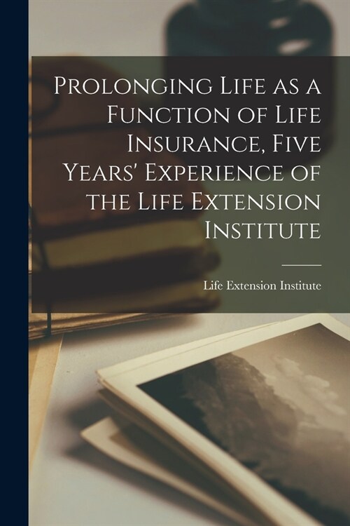 Prolonging Life as a Function of Life Insurance, Five Years Experience of the Life Extension Institute (Paperback)