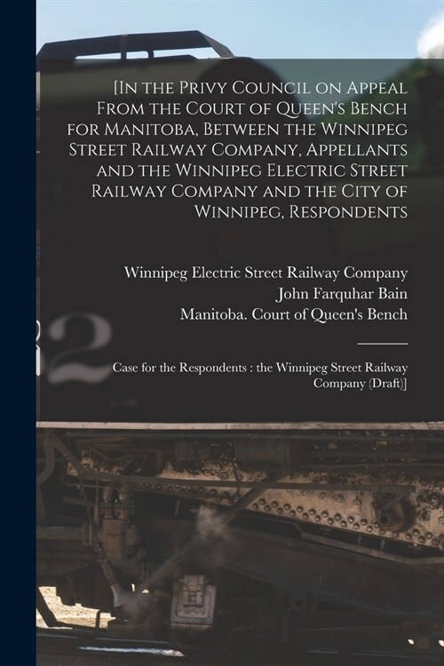 [In the Privy Council on Appeal From the Court of Queens Bench for Manitoba, Between the Winnipeg Street Railway Company, Appellants and the Winnipeg (Paperback)