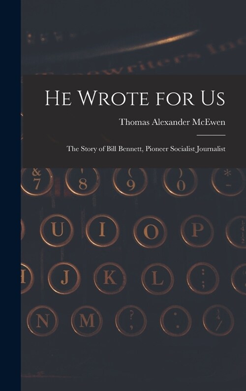 He Wrote for Us; the Story of Bill Bennett, Pioneer Socialist Journalist (Hardcover)