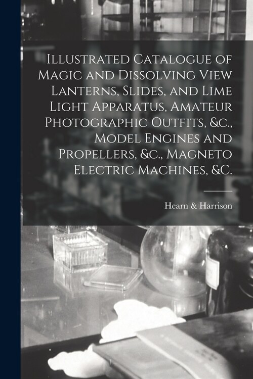 Illustrated Catalogue of Magic and Dissolving View Lanterns, Slides, and Lime Light Apparatus, Amateur Photographic Outfits, &c., Model Engines and Pr (Paperback)